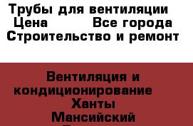 Трубы для вентиляции › Цена ­ 473 - Все города Строительство и ремонт » Вентиляция и кондиционирование   . Ханты-Мансийский,Лангепас г.